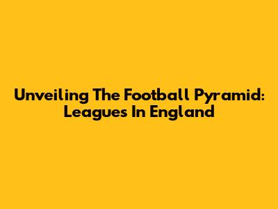 Unveiling The Football Pyramid: Leagues In England