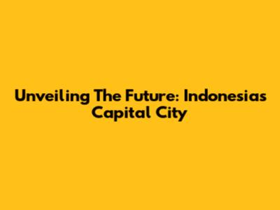Unveiling The Future: Indonesia's Capital City