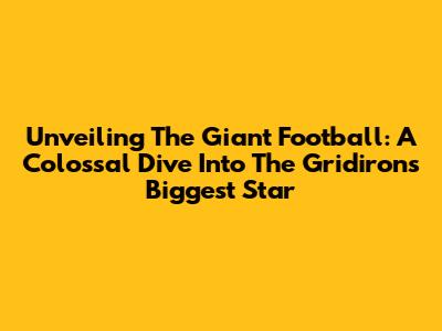 Unveiling The Giant Football: A Colossal Dive Into The Gridiron's Biggest Star
