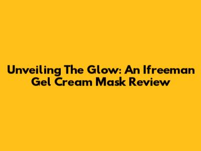 Unveiling The Glow: An Ifreeman Gel Cream Mask Review