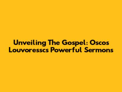 Unveiling The Gospel: Oscos Louvoressc's Powerful Sermons