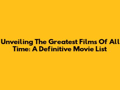 Unveiling The Greatest Films Of All Time: A Definitive Movie List