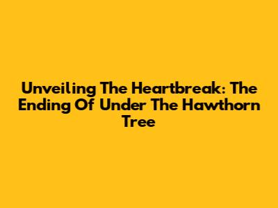 Unveiling The Heartbreak: The Ending Of 'Under The Hawthorn Tree'