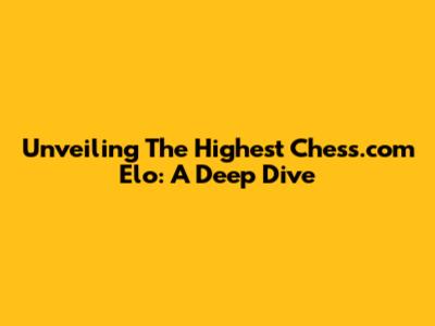 Unveiling The Highest Chess.com Elo: A Deep Dive