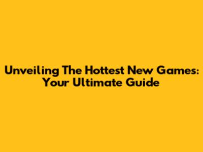 Unveiling The Hottest New Games: Your Ultimate Guide