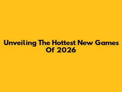 Unveiling The Hottest New Games Of 2026
