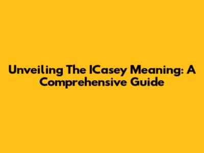 Unveiling The ICasey Meaning: A Comprehensive Guide