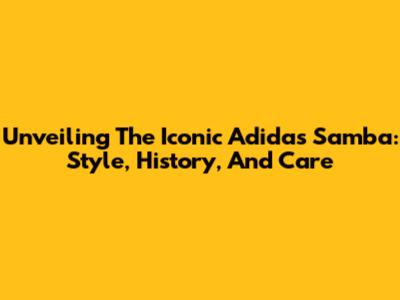 Unveiling The Iconic Adidas Samba: Style, History, And Care