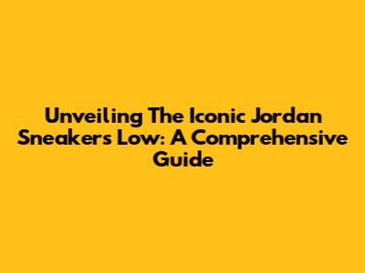 Unveiling The Iconic Jordan Sneakers Low: A Comprehensive Guide