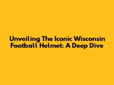 Unveiling The Iconic Wisconsin Football Helmet: A Deep Dive