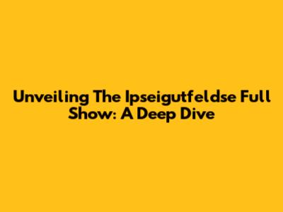 Unveiling The Ipseigutfeldse Full Show: A Deep Dive