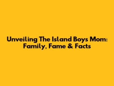 Unveiling The Island Boys' Mom: Family, Fame & Facts