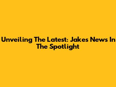 Unveiling The Latest: Jake's News In The Spotlight