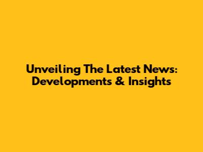 Unveiling The Latest News: Developments & Insights