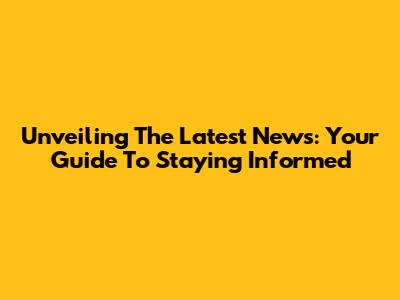 Unveiling The Latest News: Your Guide To Staying Informed