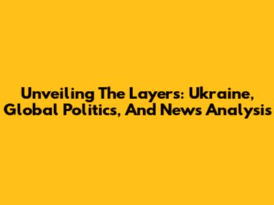 Unveiling The Layers: Ukraine, Global Politics, And News Analysis