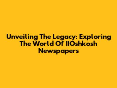 Unveiling The Legacy: Exploring The World Of IIOshkosh Newspapers
