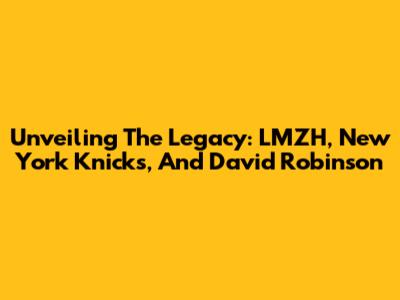 Unveiling The Legacy: LMZH, New York Knicks, And David Robinson