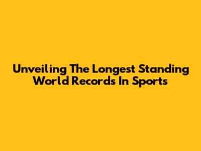 Unveiling The Longest Standing World Records In Sports