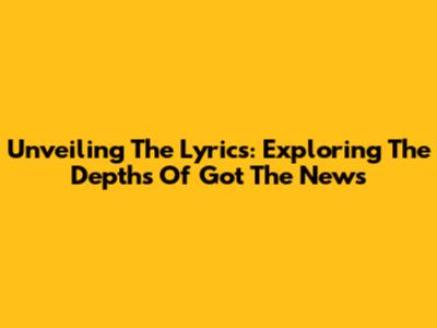 Unveiling The Lyrics: Exploring The Depths Of 'Got The News'