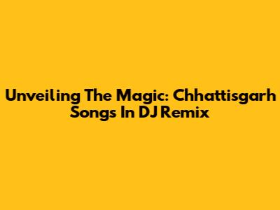 Unveiling The Magic: Chhattisgarh Songs In DJ Remix