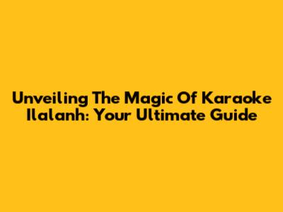 Unveiling The Magic Of Karaoke Ilalanh: Your Ultimate Guide
