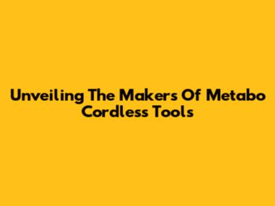 Unveiling The Makers Of Metabo Cordless Tools