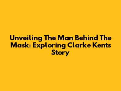Unveiling The Man Behind The Mask: Exploring Clarke Kent's Story