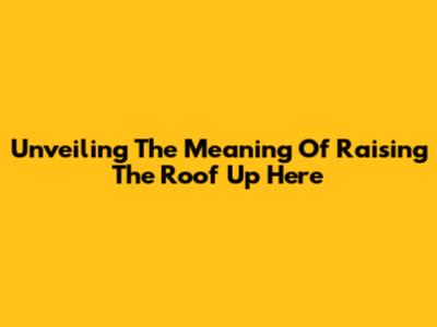 Unveiling The Meaning Of "Raising The Roof Up Here"