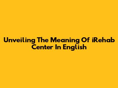Unveiling The Meaning Of 'iRehab Center' In English