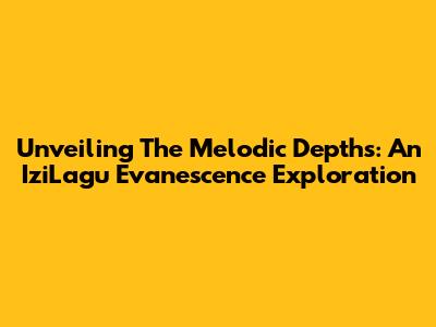 Unveiling The Melodic Depths: An IziLagu Evanescence Exploration