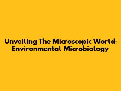 Unveiling The Microscopic World: Environmental Microbiology