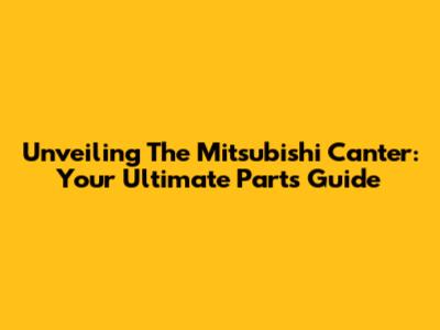 Unveiling The Mitsubishi Canter: Your Ultimate Parts Guide