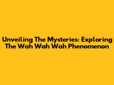 Unveiling The Mysteries: Exploring The 'Wah Wah Wah' Phenomenon