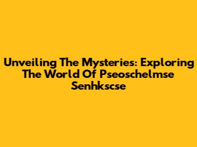 Unveiling The Mysteries: Exploring The World Of Pseoschelmse Senhkscse