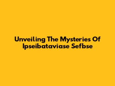 Unveiling The Mysteries Of Ipseibataviase Sefbse