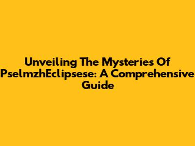 Unveiling The Mysteries Of PselmzhEclipsese: A Comprehensive Guide