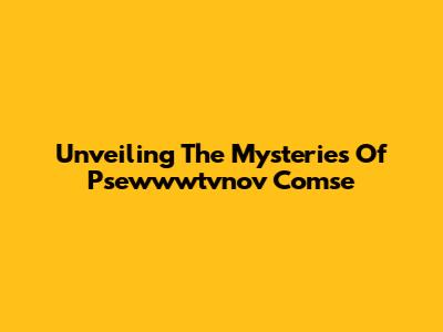 Unveiling The Mysteries Of Psewwwtvnov Comse