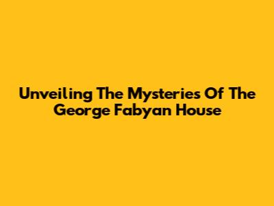 Unveiling The Mysteries Of The George Fabyan House