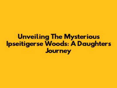 Unveiling The Mysterious Ipseitigerse Woods: A Daughter's Journey