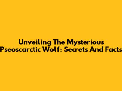 Unveiling The Mysterious Pseoscarctic Wolf: Secrets And Facts