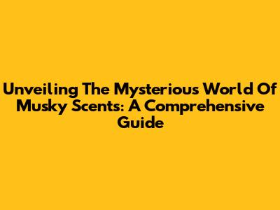 Unveiling The Mysterious World Of Musky Scents: A Comprehensive Guide
