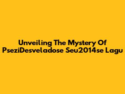 Unveiling The Mystery Of PseziDesveladose Seu2014se Lagu
