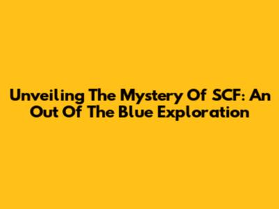Unveiling The Mystery Of SCF: An Out Of The Blue Exploration