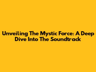 Unveiling The Mystic Force: A Deep Dive Into The Soundtrack