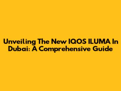 Unveiling The New IQOS ILUMA In Dubai: A Comprehensive Guide