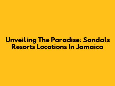 Unveiling The Paradise: Sandals Resorts Locations In Jamaica