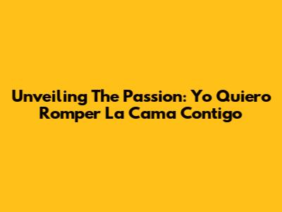 Unveiling The Passion: 'Yo Quiero Romper La Cama Contigo'