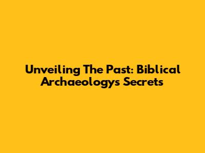 Unveiling The Past: Biblical Archaeology's Secrets