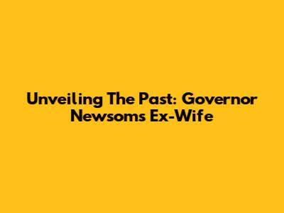 Unveiling The Past: Governor Newsom's Ex-Wife